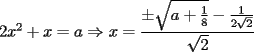 TEX: $2x^2 + x = a \Rightarrow{x = \displaystyle{\frac{\pm{\sqrt{a + \frac{1}{8}}} - \frac{1}{2\sqrt{2}}}{\sqrt{2}}}}$