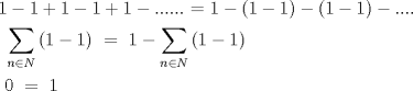 TEX: \[<br />\begin{gathered}<br />  1 - 1 + 1 - 1 + 1 - ......{\text{    =    }}1 - \left( {1 - 1} \right) - \left( {1 - 1} \right) - .... \hfill \\<br />  {\text{           }}\sum\limits_{n \in N} {\left( {1 - 1} \right)} {\text{       }} = {\text{  1}} - \sum\limits_{n \in N} {\left( {1 - 1} \right)}  \hfill \\<br />  {\text{                           0     }} = {\text{   1}} \hfill \\ <br />\end{gathered} <br />\]