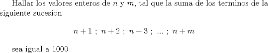 TEX: <br />Hallar los valores enteros de $n$ y $m$, tal que la suma de los terminos de la siguiente sucesion $$n + 1\text{ };\text{ }n + 2\text{ };\text{ }n + 3\text{ };\text{ }...\text{ };\text{ }n + m$$<br /><br />sea igual a 1000<br />