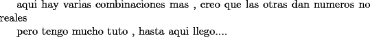 TEX: <br />	<br />aqui hay varias combinaciones mas , creo que las otras dan numeros no reales<br />	<br />pero tengo mucho tuto  , hasta aqui llego....<br />	<br />