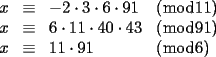 TEX: $\begin{array}{rcll}<br />x & \equiv & -2\cdot 3\cdot 6\cdot 91 & (\bmod 11) \\<br />x & \equiv & 6\cdot 11\cdot 40\cdot 43 & (\bmod 91) \\<br />x & \equiv & 11\cdot 91 & (\bmod 6) \\<br />\end{array}$