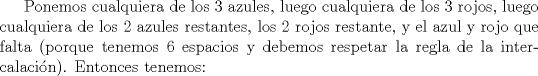 TEX: Ponemos cualquiera de los 3 azules, luego cualquiera de los 3 rojos, luego cualquiera de los 2 azules restantes, los 2 rojos restante, y el azul y rojo que falta (porque tenemos 6 espacios y debemos respetar la regla de la intercalacin). Entonces tenemos: