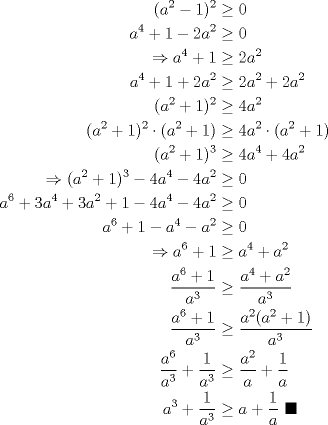 TEX: \begin{equation*}\begin{aligned}<br />(a^2-1)^2&\geq 0\\<br />a^4+1-2a^2&\geq 0\\<br />\Rightarrow a^4+1&\geq 2a^2\\<br />a^4+1+2a^2&\geq 2a^2+2a^2\\<br />(a^2+1)^2&\geq 4a^2\\<br />(a^2+1)^2\cdot(a^2+1)&\geq 4a^2\cdot(a^2+1)\\<br />(a^2+1)^3&\geq 4a^4+4a^2\\<br />\Rightarrow (a^2+1)^3-4a^4-4a^2&\geq 0\\<br />a^6+3a^4+3a^2+1-4a^4-4a^2&\geq 0\\<br />a^6+1-a^4-a^2&\geq 0\\<br />\Rightarrow a^6+1&\geq a^4+a^2\\<br />\dfrac{a^6+1}{a^3}&\geq \dfrac{a^4+a^2}{a^3}\\<br />\dfrac{a^6+1}{a^3}&\geq \dfrac{a^2(a^2+1)}{a^3}\\<br />\dfrac{a^6}{a^3}+\dfrac{1}{a^3}&\geq \dfrac{a^2}{a}+\dfrac{1}{a}\\<br />a^3+\dfrac{1}{a^3} &\geq a + \dfrac{1}{a}\ \blacksquare \\<br />\end{aligned}\end{equation*}