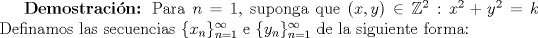 TEX: \textbf {Demostracin:} Para $n=1$, suponga que $(x,y)\in\mathbb {Z}^2: x^2+y^2=k$ Definamos las secuencias $\{x_n\}_{n=1}^{\infty}$ e $\{y_n\}_{n=1}^{\infty}$ de la siguiente forma:  