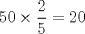 TEX: \[<br />50 \times \frac{2}<br />{5} = 20<br />\]<br />