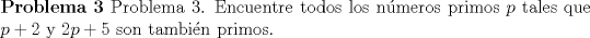 TEX: \noindent \textbf{Problema 3} Problema 3. Encuentre todos los nmeros primos $p$ tales que $p + 2$ y $2p + 5$ son tambin primos.