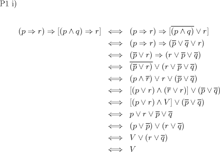 TEX: P1 i)<br /><br />\begin{eqnarray*}<br />(p\Rightarrow r)\Rightarrow [(p \wedge q) \Rightarrow r] & \Longleftrightarrow & (p\Rightarrow r)\Rightarrow [\overline{(p \wedge q)} \vee r] \\<br /> &\Longleftrightarrow & (p\Rightarrow r)\Rightarrow (\overline{p} \vee \overline{q} \vee r) \\<br /> &\Longleftrightarrow & (\overline{p} \vee r)\Rightarrow (r \vee \overline{p} \vee \overline{q}) \\<br /> &\Longleftrightarrow & \overline{(\overline{p} \vee r)} \vee (r \vee \overline{p} \vee \overline{q}) \\<br /> &\Longleftrightarrow & (p \wedge \overline{r})\vee r \vee (\overline{p} \vee \overline{q}) \\<br /> &\Longleftrightarrow & [(p \vee r) \wedge (\overline{r} \vee r)] \vee (\overline{p} \vee \overline{q}) \\<br /> &\Longleftrightarrow & [(p \vee r) \wedge V] \vee (\overline{p} \vee \overline{q}) \\<br /> &\Longleftrightarrow & p \vee r  \vee \overline{p} \vee \overline{q} \\<br /> &\Longleftrightarrow & (p \vee \overline{p})  \vee (r \vee \overline{q}) \\<br /> &\Longleftrightarrow & V  \vee (r \vee \overline{q}) \\<br /> &\Longleftrightarrow & V<br />\end{eqnarray*}<br /><br />