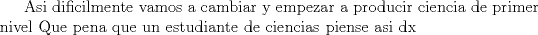 TEX:  Asi dificilmente vamos a cambiar y empezar a producir ciencia de primer nivel Que pena que un estudiante de ciencias piense asi dx 