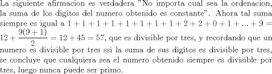 TEX: \noindent La siguiente afirmacion es verdadera "No importa cual sea la ordenacion, la suma de los digitos del numero obtenido es constante". Ahora tal suma siempre es igual a $1+1+1+1+1+1+1+1+2+2+0+1+...+9=12+\dfrac{9(9+1)}{2}=12+45=57$, que es divisible por tres, y recordando que un numero es divisible por tres ssi la suma de sus digitos es divisible por tres, se concluye que cualquiera sea el numero obtenido siempre es divisible por tres, luego nunca puede ser primo.