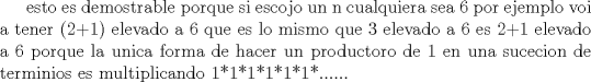 TEX: esto es demostrable porque si escojo un n cualquiera sea 6 por ejemplo voi a tener (2+1) elevado a 6 que es lo mismo que 3 elevado a 6 es 2+1 elevado a 6 porque la unica forma de hacer un productoro de 1 en una sucecion de terminios es multiplicando 1*1*1*1*1*1*......