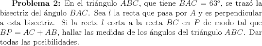 TEX: \textbf{Problema 2:} En el tringulo $ABC$, que tiene $BAC=63$, se traz la bisectriz del ngulo $BAC$. Sea $l$ la recta que pasa por $A$ y es perpendicular a esta bisectriz. Si la recta $l$ corta a la recta $BC$ en $P$ de modo tal que $BP=AC+AB$, hallar las medidas de los ngulos del tringulo $ABC$. Dar todas las posibilidades.