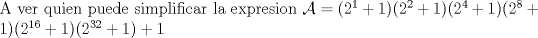 TEX: \noindent A ver quien puede simplificar la expresion $\mathcal{A}=(2^1+1)(2^2+1)(2^4+1)(2^8+1)(2^{16}+1)(2^{32}+1)+1$