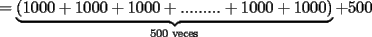 TEX: $=\underbrace{(1000+1000+1000+.........+1000+1000)}_{500\textrm{ veces}}+500$