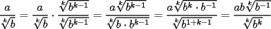 TEX: $\displaystyle \frac{a}{\sqrt[k]{b}}=\frac{a}{\sqrt[k]{b}} \cdot \frac{\sqrt[k]{b^{k-1}}}{\sqrt[k]{b^{k-1}}}=\frac{a\sqrt[k]{b^{k-1}}}{\sqrt[k]{b \cdot b^{k-1}}}=\frac{a\sqrt[k]{b^{k}\cdot b^{-1}}}{\sqrt[k]{b^{1+k-1}}}=\frac{ab\sqrt[k]{b^{-1}}}{\sqrt[k]{b^k}}$