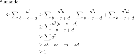 TEX: Sumando:\\<br />\begin{equation*}<br />\begin{aligned}<br />3 \cdot \displaystyle\sum\dfrac{a^3}{b+c+d} &\geq \displaystyle\sum\dfrac{a^2b}{b+c+d}+\displaystyle\sum\dfrac{a^2c}{b+c+d}+\displaystyle\sum\dfrac{a^2d}{b+c+d}\\<br />&\geq \displaystyle\sum \dfrac{a^2(b+c+d)}{b+c+d}\\<br />&\geq \displaystyle\sum a^2\\<br />&\geq ab+bc+ca+ad\\<br />&\geq 1<br />\end{aligned}<br />\end{equation*}