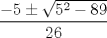 TEX: % MathType!MTEF!2!1!+-<br />% feaafiart1ev1aaatCvAUfeBSjuyZL2yd9gzLbvyNv2CaerbuLwBLn<br />% hiov2DGi1BTfMBaeXatLxBI9gBaerbd9wDYLwzYbItLDharqqtubsr<br />% 4rNCHbGeaGqiVu0Je9sqqrpepC0xbbL8F4rqqrFfpeea0xe9Lq-Jc9<br />% vqaqpepm0xbba9pwe9Q8fs0-yqaqpepae9pg0FirpepeKkFr0xfr-x<br />% fr-xb9adbaqaaeGaciGaaiaabeqaamaabaabaaGcbaWaaSaaaeaacq<br />% GHsislcaaI1aGaeyySae7aaOaaaeaacaaI1aWaaWbaaSqabeaacaaI<br />% YaaaaOGaeyOeI0IaaGioaiaaiMdaaSqabaaakeaacaaIYaGaaGOnaa<br />% aaaaa!3F5C!<br />\[<br />\frac{{ - 5 \pm \sqrt {5^2  - 89} }}<br />{{26}}<br />\]<br />