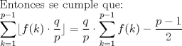 TEX: Entonces se cumple que:<br /><br />$\displaystyle \sum _{k=1}^{p-1} \lfloor f(k)\cdot\dfrac{q}{p} \rfloor=\dfrac{q}{p}\cdot \displaystyle \sum_{k=1}^{p-1}f(k)-\dfrac{p-1}{2}$ 