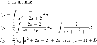 TEX: Y la ltima:<br />\\<br />\\<br />$I_D$ $=$ $\displaystyle \int \dfrac{x+3}{x^2 + 2x + 2} dx$<br />\\<br />\\<br />$I_D$ $=$ $\displaystyle \dfrac{1}{2} \int \dfrac{2x+2}{x^2 + 2x + 2} dx + \int \dfrac{2}{{(x+1)}^2 + 1}dx$<br />\\<br />\\<br />$I_D$ $=$ $\displaystyle \dfrac{1}{2} log \left|x^2 + 2x + 2\right|  +  2 arctan\left(x+1\right) + D$