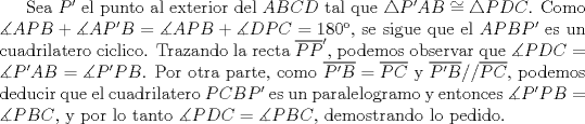 TEX: Sea $P'$ el punto al exterior del $ABCD$ tal que $\triangle P'AB\cong \triangle PDC$. Como $\measuredangle APB+\measuredangle AP'B=\measuredangle APB+\measuredangle DPC=180$, se sigue que el $APBP'$ es un cuadrilatero ciclico. Trazando la recta $\overline{PP}'$, podemos observar que $\measuredangle PDC=\measuredangle P'AB=\measuredangle P'PB$. Por otra parte, como $\overline {P'B}=\overline {PC}$ y $\overline {P'B}//\overline {PC}$, podemos deducir que el cuadrilatero $PCBP'$ es un paralelogramo y entonces $\measuredangle P'PB=\measuredangle PBC$, y por lo tanto $\measuredangle PDC=\measuredangle PBC$, demostrando lo pedido.