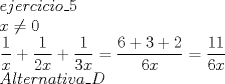 TEX: \[<br />\begin{array}{l}<br /> ejercicio\_5 \\ <br /> x \ne 0 \\ <br /> \dfrac{1}{x} + \dfrac{1}{{2x}} + \dfrac{1}{{3x}} = \dfrac{{6 + 3 + 2}}{{6x}} = \dfrac{{11}}{{6x}} \\ <br /> Alternativa\_D \\ <br /> \end{array}<br />\]