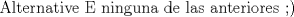 TEX: Alternative E<br />ninguna de las anteriores <img src="style_emoticons/default/wink.gif" style="vertical-align:middle" emoid=";)" border="0" alt="wink.gif" />