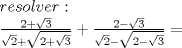 TEX: <br /><br />\[<br />\begin{array}{l}<br /> \begin{array}{*{20}c}<br />   {resolver:}  \\<br />   {\frac{{2 + \sqrt 3 }}{{\sqrt 2  + \sqrt {2 + \sqrt 3 } }} + \frac{{2 - \sqrt 3 }}{{\sqrt 2  - \sqrt {2 - \sqrt 3 } }} = } <br />\\ <br /> \end{array}<br />\] <br />