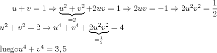 TEX: $u+v=1 \Rightarrow \underbrace{u^2+v^2}_{=2}+2uv=1 \Rightarrow 2uv=-1  \Rightarrow 2u^2v^2=\dfrac{1}{2}\\ u^2+v^2=2 \Rightarrow u^4+v^4+\underbrace{2u^2v^2}_{=\frac{1}{2}}=4 \\<br />\text{luego} u^4+v^4=3,5 $