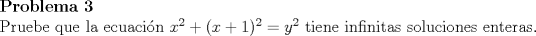 TEX: \noindent \textbf{Problema 3}\\<br />Pruebe que la ecuaci\'on $x^2+(x+1)^2=y^2$ tiene infinitas soluciones enteras.