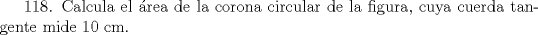 TEX: 118. Calcula el rea de la corona circular de la figura, cuya cuerda tangente mide 10 cm.    