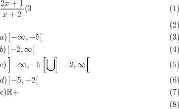 TEX: \begin{align}<br />  & \frac{2x+1}{x+2}\langle 3 \\ <br /> &  \\ <br /> & a)\left] -\infty ,-5 \right[ \\ <br /> & b)\left] -2,\infty  \right[ \\ <br /> & c)\left] -\infty ,-5\left[ \bigcup  \right]-2,\infty  \right[ \\ <br /> & d)\left] -5,-2 \right[ \\ <br /> & e)\mathbb{R}+ \\ <br />\end{align}<br />