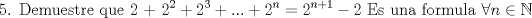 TEX: \[<br />{\text{5}}{\text{. Demuestre que 2 + 2}}^{\text{2}}  + 2^3  + ... + 2^n  = 2^{n + 1}  - 2{\text{ Es una formula }}\forall n \in \mathbb{N}<br />\]