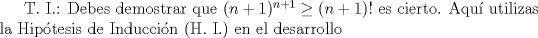 TEX: T. I.: Debes demostrar que $(n+1)^{n+1}\ge (n+1)!$ es cierto. <br />Aqu utilizas la Hiptesis de Induccin (H. I.) en el desarrollo