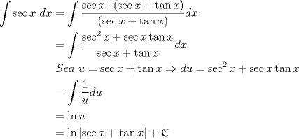 TEX: \begin{equation*}\begin{aligned}<br />\displaystyle\int \sec{x}\ dx<br />&=\int \frac{\sec{x}\cdot \left(\sec{x}+\tan{x}\right)}{\left(\sec{x}+\tan{x}\right)}dx\\<br />&=\displaystyle\int \frac{\sec^2{x}+\sec{x}\tan{x}}{\sec{x}+\tan{x}}dx\\<br />&\ Sea\ u=\sec{x}+\tan{x}\Rightarrow du=\sec^2{x}+\sec{x}\tan{x}\\<br />&=\displaystyle\int\frac{1}{u}du\\<br />&=\ln{u}\\<br />&=\ln{\left|\sec{x}+\tan{x}\right|}+\mathfrak{C}<br />\end{aligned}\end{equation*}<br />