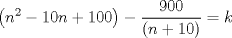 TEX: <br />\[<br />\left( {n^2  - 10n + 100} \right) - \frac{{900}}<br />{{\left( {n + 10} \right)}} = k<br />\]<br />