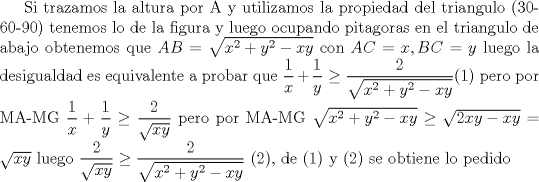 TEX: Si trazamos la altura por A y utilizamos la propiedad del triangulo (30-60-90) tenemos lo de la figura y luego ocupando pitagoras en el triangulo de abajo obtenemos que $AB=\sqrt{x^2+y^2-xy}$ con $AC=x,BC=y$ luego la desigualdad es equivalente a probar que $\dfrac{1}{x}+\dfrac{1}{y}\geq \dfrac{2}{\sqrt{x^2+y^2-xy}}$(1) pero por MA-MG $\dfrac{1}{x}+\dfrac{1}{y}\geq \dfrac{2}{\sqrt{xy}}$ pero por MA-MG $\sqrt{x^2+y^2-xy} \geq \sqrt{2xy-xy}=\sqrt{xy}$ luego $\dfrac{2}{\sqrt{xy}} \geq \dfrac{2}{\sqrt{x^2+y^2-xy}}$ (2), de (1) y (2) se obtiene lo pedido 