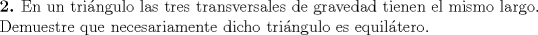 TEX: \noindent \textbf{2.} En un tringulo las tres transversales de gravedad tienen el mismo largo. Demuestre que necesariamente dicho tringulo es equiltero.