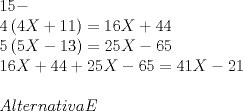 TEX: \[<br />\begin{array}{l}<br /> 15 -  \\ <br /> 4\left( {4X + 11} \right) = 16X + 44 \\ <br /> 5\left( {5X - 13} \right) = 25X - 65 \\ <br /> 16X + 44 + 25X - 65 = 41X - 21 \\ <br />  \\ <br /> Alternativa E \\ <br /> \end{array}<br />\]