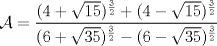 TEX: $\displaystyle \mathcal{A} = \frac{(4+\sqrt{15})^{\frac{3}{2}} + (4-\sqrt{15})^{\frac{3}{2}}}{(6+\sqrt{35})^{\frac{3}{2}} - (6-\sqrt{35})^{\frac{3}{2}}}$