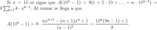 TEX: Si $x=10$ se sigue que $A(10^{n}-1) = 9(1+2\cdot 10 + \ldots + n \cdot 10^{n-1}) = 9 \sum_{k=1}^{n} k \cdot x^{k-1}.$ Al sumar se llega a que<br /><br />$\medskip$<br /><br />$\displaystyle A(10^{n}-1) = 9 \cdot \frac{nx^{n+1}-(n+1)x^{n}+1}{(x-1)^{2}} = \frac{10^{n}(9n-1)+1}{9}.$