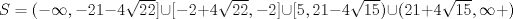 TEX: $S=(-\infty,-21-4\sqrt{22}]\cup[-2+4\sqrt{22},-2]\cup[5,21-4\sqrt{15})\cup(21+4\sqrt{15},\infty+)$