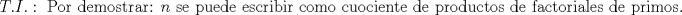 TEX: $$T.I.:\text{ Por demostrar: }n\text{ se puede escribir como cuociente de productos de factoriales de primos}\text{.}$$