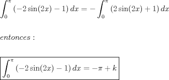 TEX: \[<br />\begin{gathered}<br />  \int_0^\pi  {\left( { - 2\sin (2x) - 1} \right)dx}  =  - \int_0^\pi  {\left( {2\sin (2x) + 1} \right)dx}  \hfill \\<br />   \hfill \\<br />  entonces: \hfill \\<br />   \hfill \\<br />  \boxed{\int_0^\pi  {\left( { - 2\sin (2x) - 1} \right)dx}  =  - \pi  + k} \hfill \\ <br />\end{gathered} <br />\]<br />