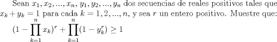 TEX: Sean $x_1, x_2,..., x_n$, $y_1, y_2, ..., y_n$ dos secuencias de reales positivos tales que $x_k+y_k=1$ para cada $k=1,2,...,n$, y sea $r$ un entero positivo. Muestre que:<br /><br />$(1-\displaystyle \prod_{k=1}^n x_k)^r+\displaystyle \prod_{k=1}^n(1-y_k^r)\ge 1$