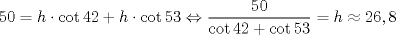 TEX: \[<br />50 = h \cdot \cot 42 + h \cdot \cot 53 \Leftrightarrow \frac{{50}}<br />{{\cot 42 + \cot 53}} = h \approx 26,8<br />\]