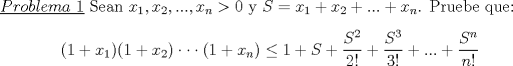 TEX: \noindent\underline{$Problema\ 1$} Sean $x_1,x_2,...,x_n>0$ y $S=x_1+x_2+...+x_n$. Pruebe que:<br />\begin{center}<br />$(1+x_1)(1+x_2)\cdot\cdot\cdot (1+x_n) \le 1+S+\dfrac{S^2}{2!}+\dfrac{S^3}{3!}+...+\dfrac{S^n}{n!}$<br />\end{center}