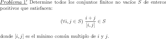 TEX: \noindent \underline{$Problema\ 1'$} Determine todos los conjuntos finitos no vacos $S$ de enteros positivos que satisfacen:<br />\\$$(\forall i,j\in S)\ \frac{i+j}{[i,j]}\in S$$\\<br />donde $[i,j]$ es el mnimo comn multiplo de $i$ y $j$.