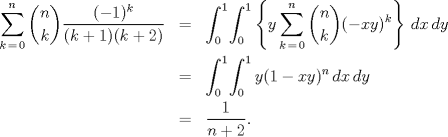 TEX: <br />\begin{eqnarray*}<br />   \sum\limits_{k\,=\,0}^{n}\binom nk{\frac{(-1)^{k}}{(k+1)(k+2)}}&=&\int_{0}^{1}\!{\int_{0}^{1}{\left\{ y\sum\limits_{k\,=\,0}^{n}{\binom nk(-xy)^{k}} \right\}\,dx}\,dy} \\ <br />  &=&\int_{0}^{1}\!{\int_{0}^{1}{y(1-xy)^{n}\,dx}\,dy} \\ <br />  &=&\frac{1}{n+2}.<br />\end{eqnarray*}