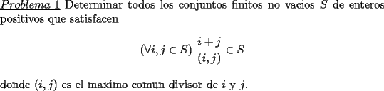 TEX: \noindent \underline{$Problema\ 1$} Determinar todos los conjuntos finitos no vacios $S$ de enteros positivos que satisfacen\\<br />$$(\forall i,j\in S)\ \frac{i+j}{(i,j)}\in S$$\\<br />donde $(i,j)$ es el maximo comun divisor de $i$ y $j$.