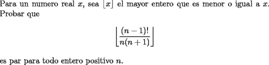 TEX: \noindent Para un numero real $x$, sea $\lfloor x \rfloor$ el mayor entero que es menor o igual a $x$. Probar que\\<br />$$\left\lfloor\frac{(n-1)!}{n(n+1)}\right\rfloor$$\\<br />es par para todo entero positivo $n$.