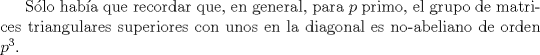 TEX: Slo haba que recordar que, en general, para $p$ primo, el grupo de matrices triangulares superiores con unos en la diagonal es no-abeliano de orden $p^{3}.$